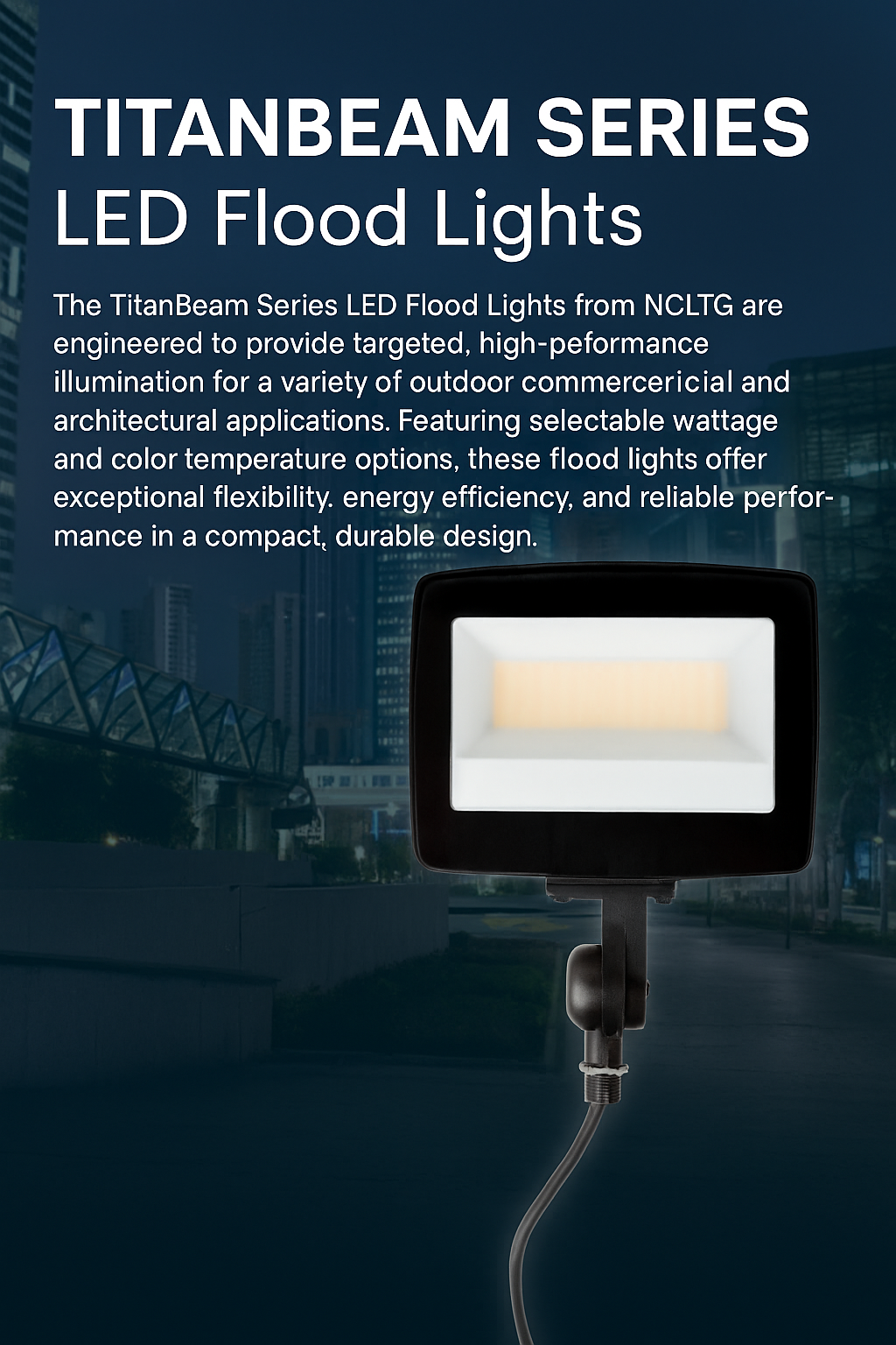 Infographic describing the TitanBeam Series LED Flood Lights by NCLTG: compact, durable fixtures that provide targeted, high-performance illumination for commercial and architectural applications; selectable wattage and color temperature for flexible, project-specific results; energy-efficient LED design delivering clean, uniform light; precise aiming for façade accents, sign lighting, pedestrian walkways, and landscape features; and a low-maintenance build for long-term reliability and efficiency.