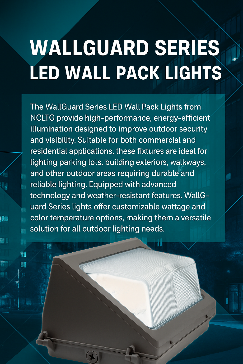 Infographic describing the WallGuard Series LED Wall Pack Lights by NCLTG: high-performance, energy-efficient fixtures for outdoor security and visibility; suitable for commercial and residential applications such as parking areas, building perimeters, and walkways; customizable wattage and color temperature options to meet project needs; uniform, glare-controlled illumination for safer, more comfortable spaces; durable, weather-resistant construction for long-lasting performance.