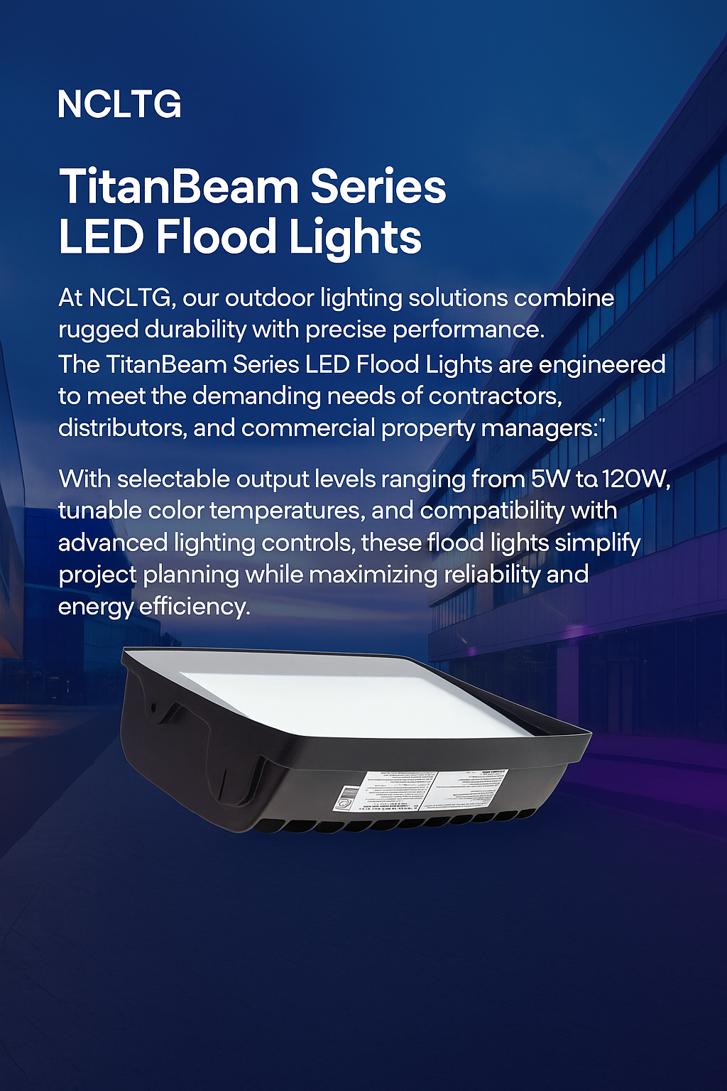 Infographic explaining why to choose the TitanBeam Series LED Flood Lights by NCLTG: engineered for contractors, distributors, and property managers handling demanding outdoor applications; selectable output from 5W to 120W streamlines spec and field tuning; tunable color temperatures support visibility and brand consistency; controls-ready design integrates with advanced systems (0–10V dimming, photocell, motion) for smarter energy use; precise, and uniform beams reduce spill and glare.
